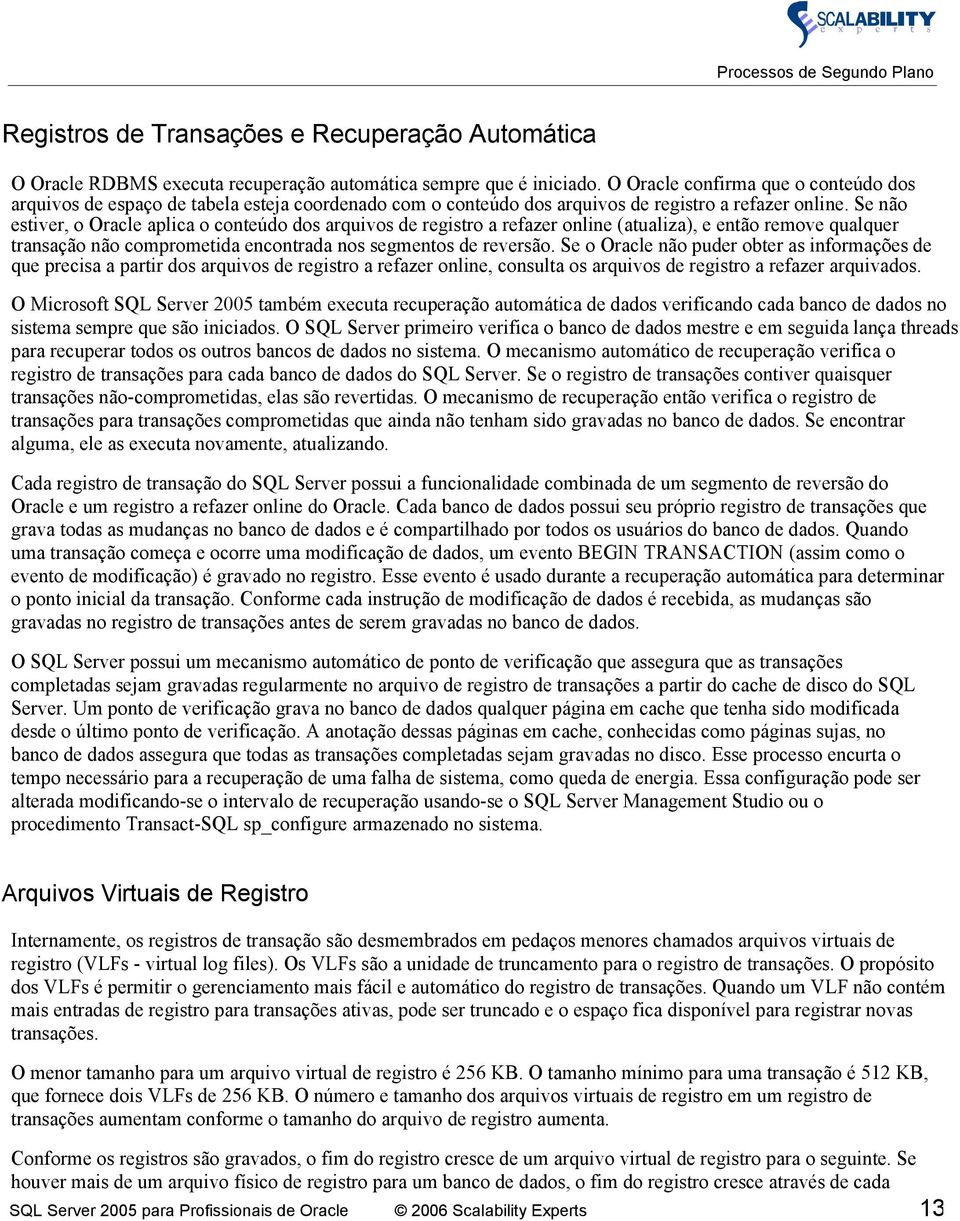 Se não estiver, o Oracle aplica o conteúdo dos arquivos de registro a refazer online (atualiza), e então remove qualquer transação não comprometida encontrada nos segmentos de reversão.