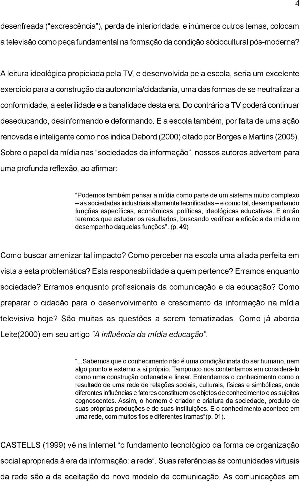 esterilidade e a banalidade desta era. Do contrário a TV poderá continuar deseducando, desinformando e deformando.