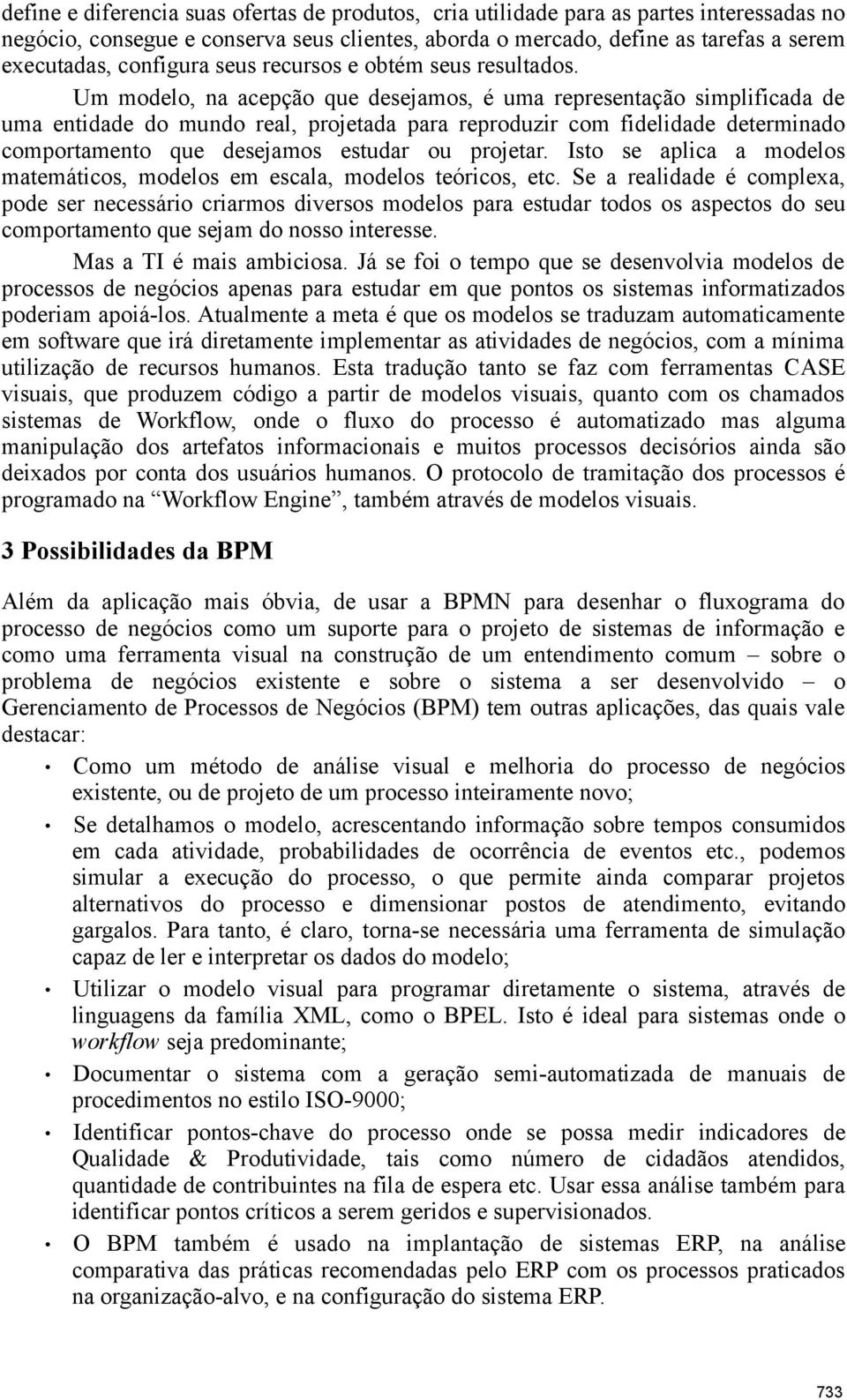 Um modelo, na acepção que desejamos, é uma representação simplificada de uma entidade do mundo real, projetada para reproduzir com fidelidade determinado comportamento que desejamos estudar ou