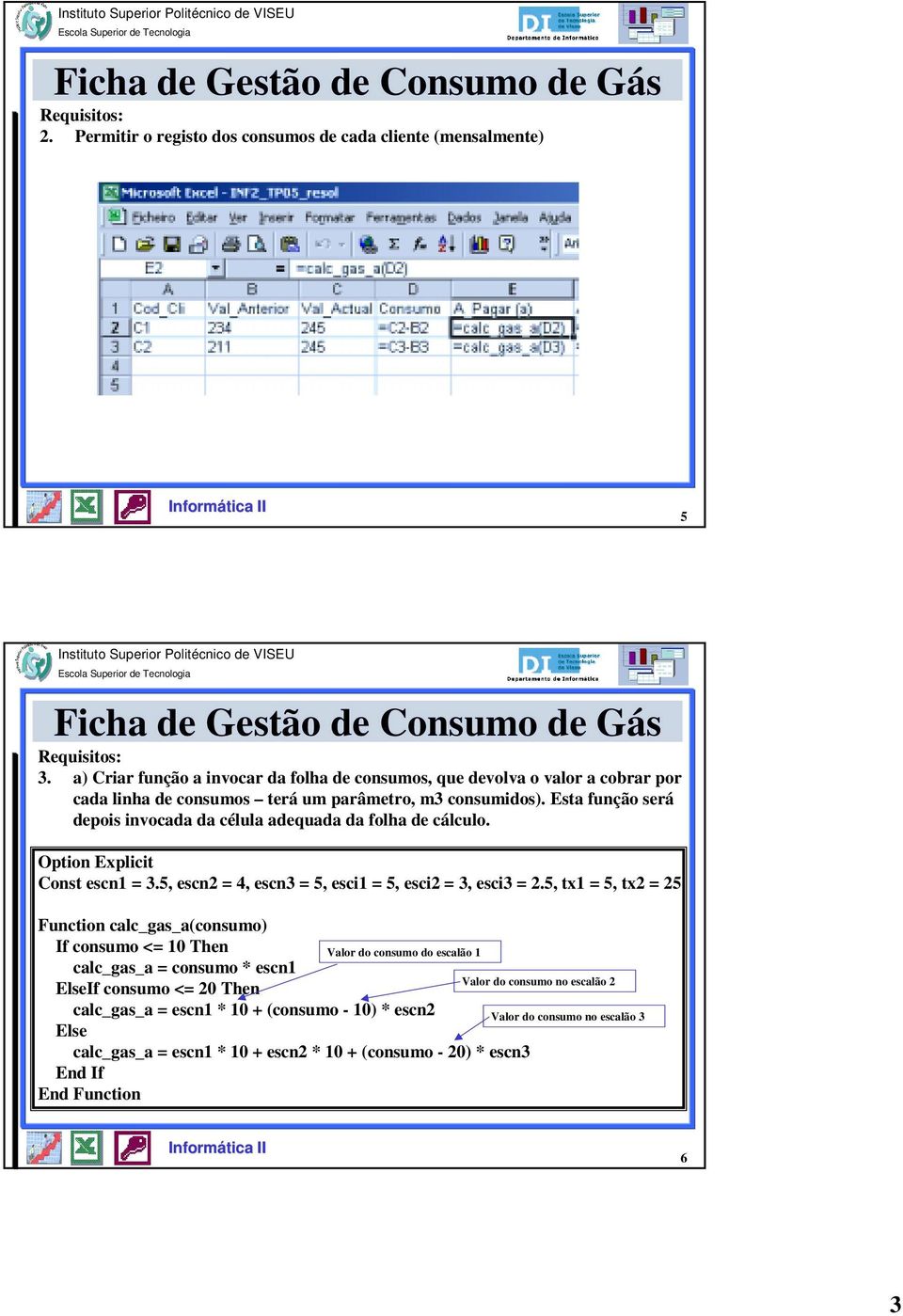 Esta função será depois invocada da célula adequada da folha de cálculo. Option Explicit Const escn1 = 3.5, escn2 = 4, escn3 = 5, esci1 = 5, esci2 = 3, esci3 = 2.