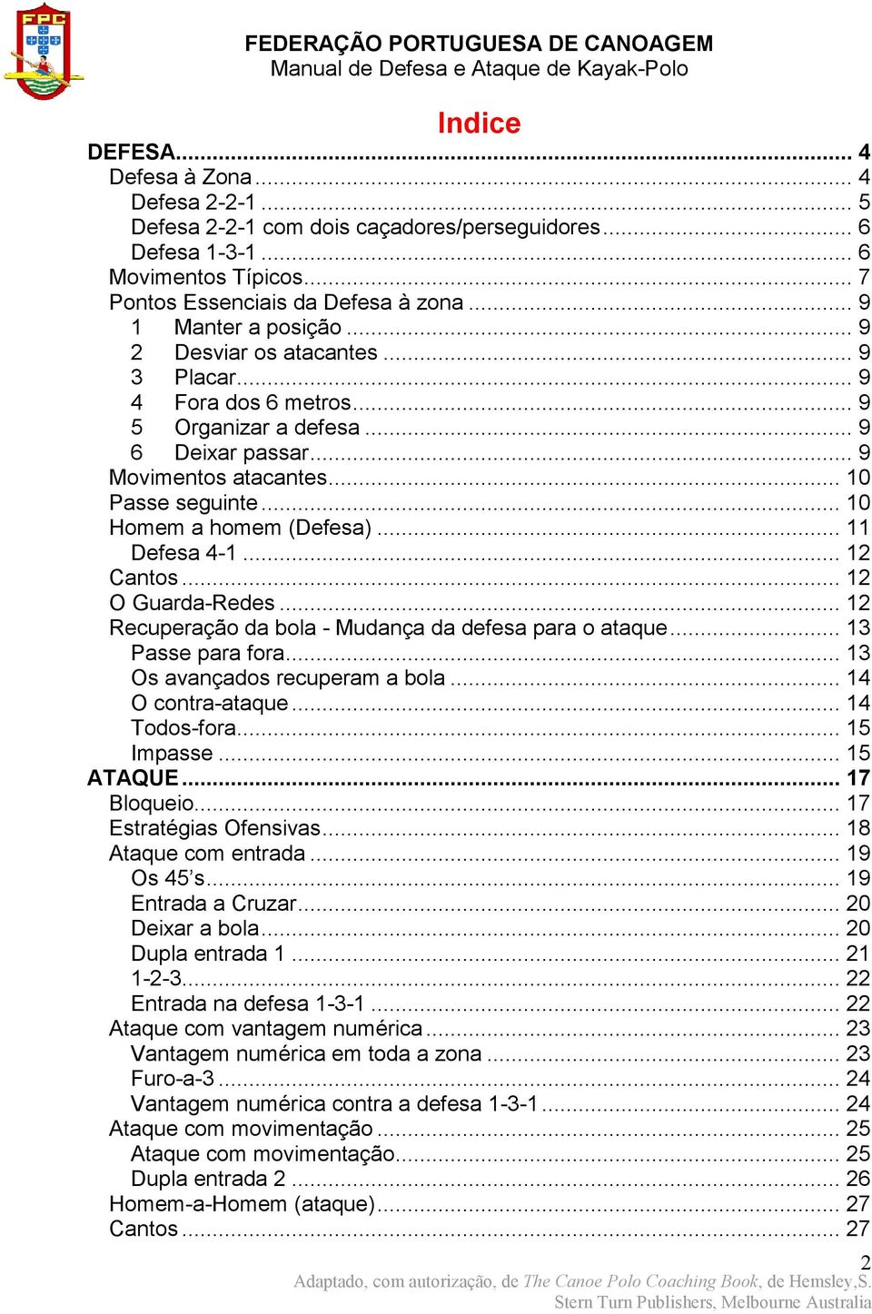 .. 10 Homem a homem (Defesa)... 11 Defesa 4-1... 12 Cantos... 12 O Guarda-Redes... 12 Recuperação da bola - Mudança da defesa para o ataque... 13 Passe para fora... 13 Os avançados recuperam a bola.