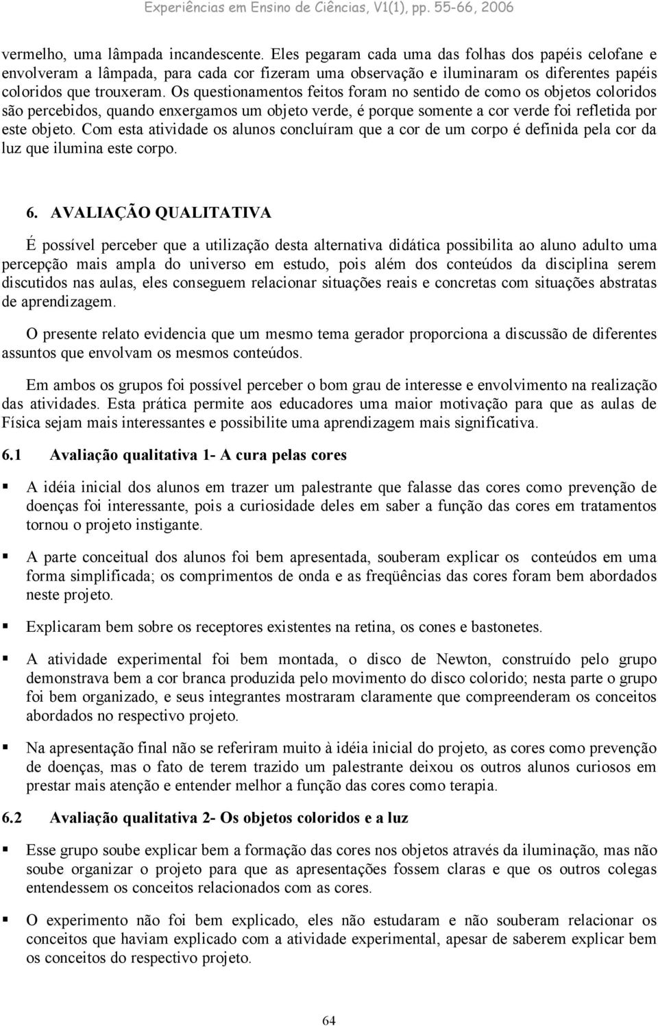 Os questionamentos feitos foram no sentido de como os objetos coloridos são percebidos, quando enxergamos um objeto verde, é porque somente a cor verde foi refletida por este objeto.