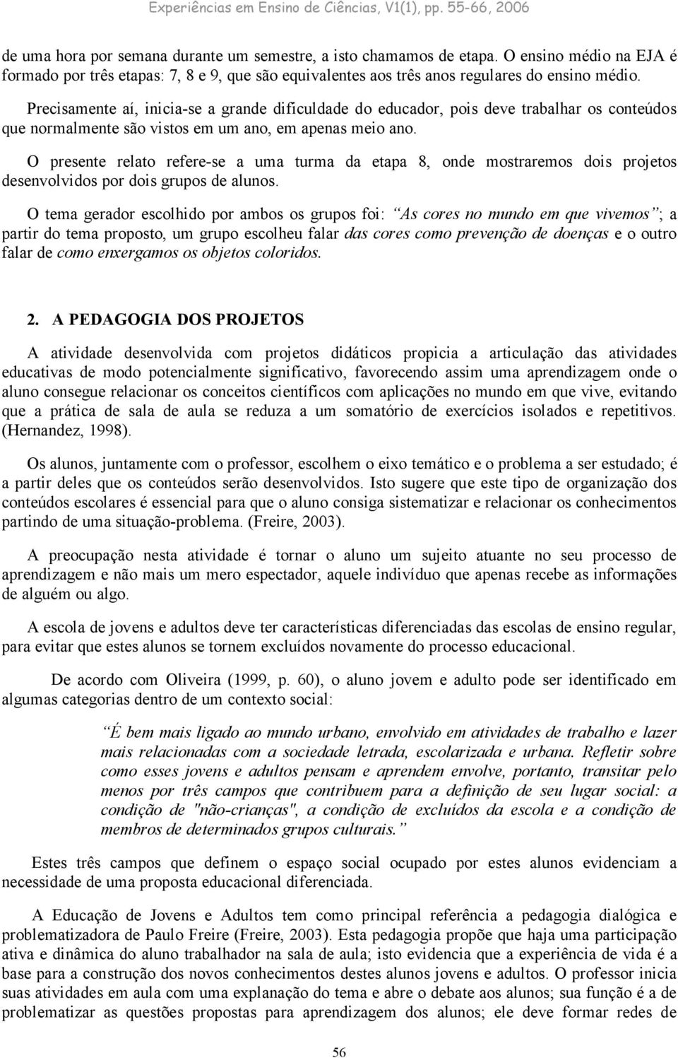 O presente relato refere-se a uma turma da etapa 8, onde mostraremos dois projetos desenvolvidos por dois grupos de alunos.