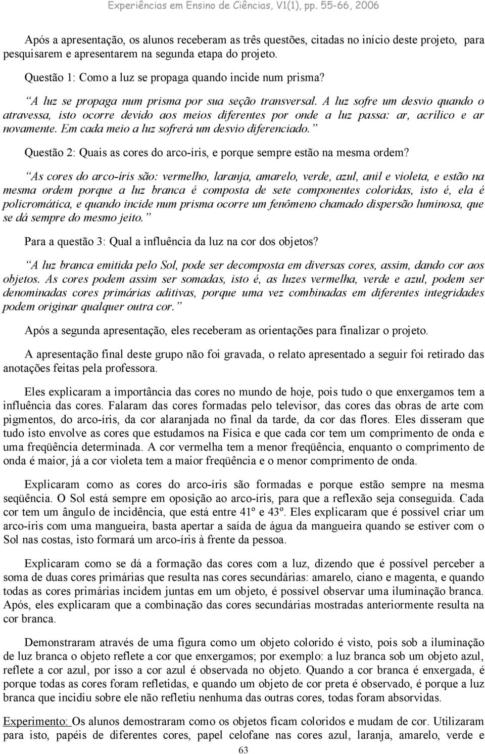 A luz sofre um desvio quando o atravessa, isto ocorre devido aos meios diferentes por onde a luz passa: ar, acrílico e ar novamente. Em cada meio a luz sofrerá um desvio diferenciado.