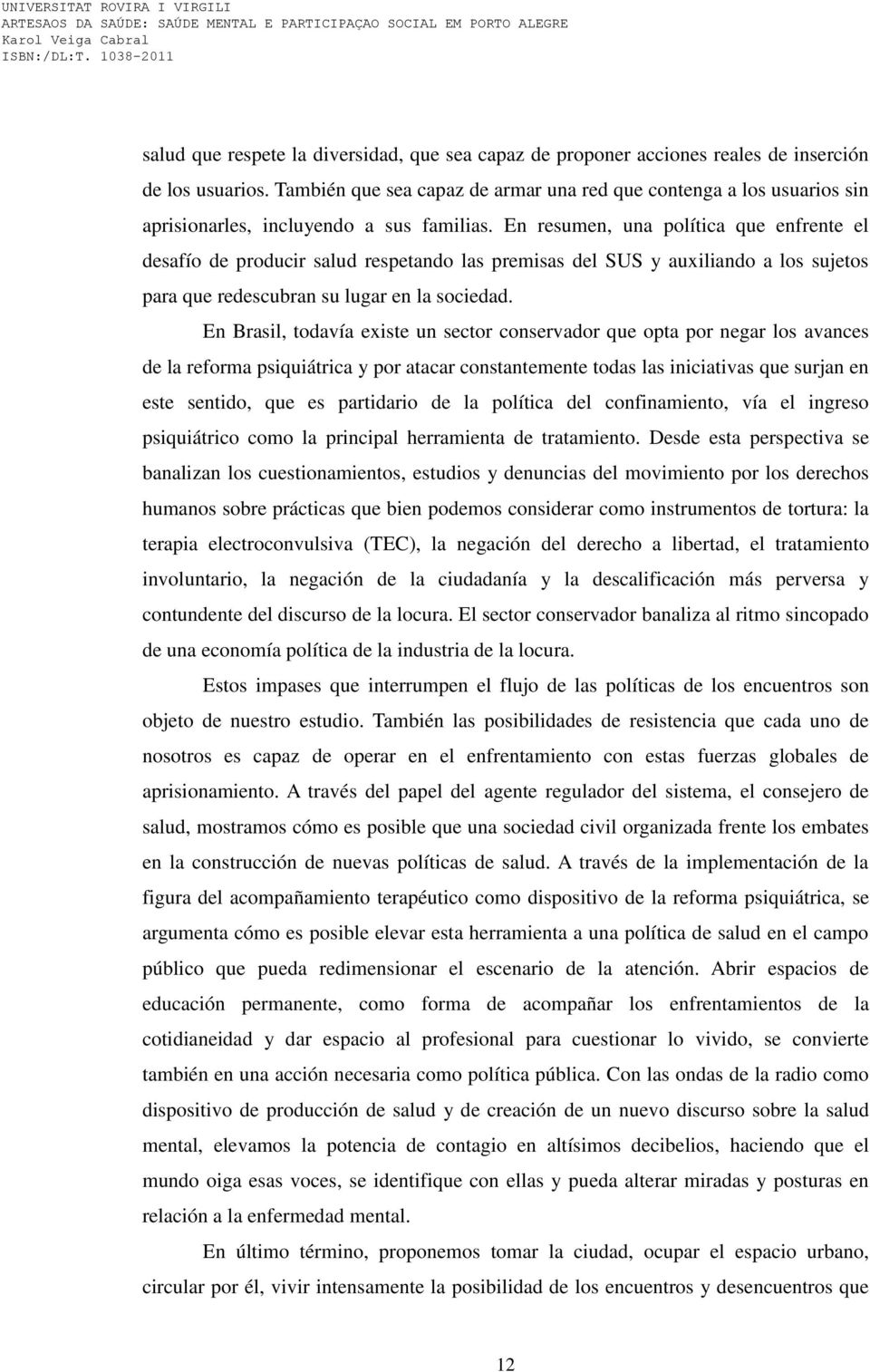 En resumen, una política que enfrente el desafío de producir salud respetando las premisas del SUS y auxiliando a los sujetos para que redescubran su lugar en la sociedad.