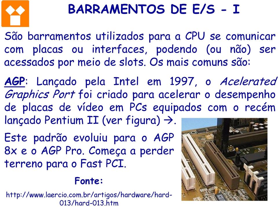 Os mais comuns são: AGP: Lançado pela Intel em 1997, o Acelerated Graphics Port foi criado para acelerar o desempenho de placas