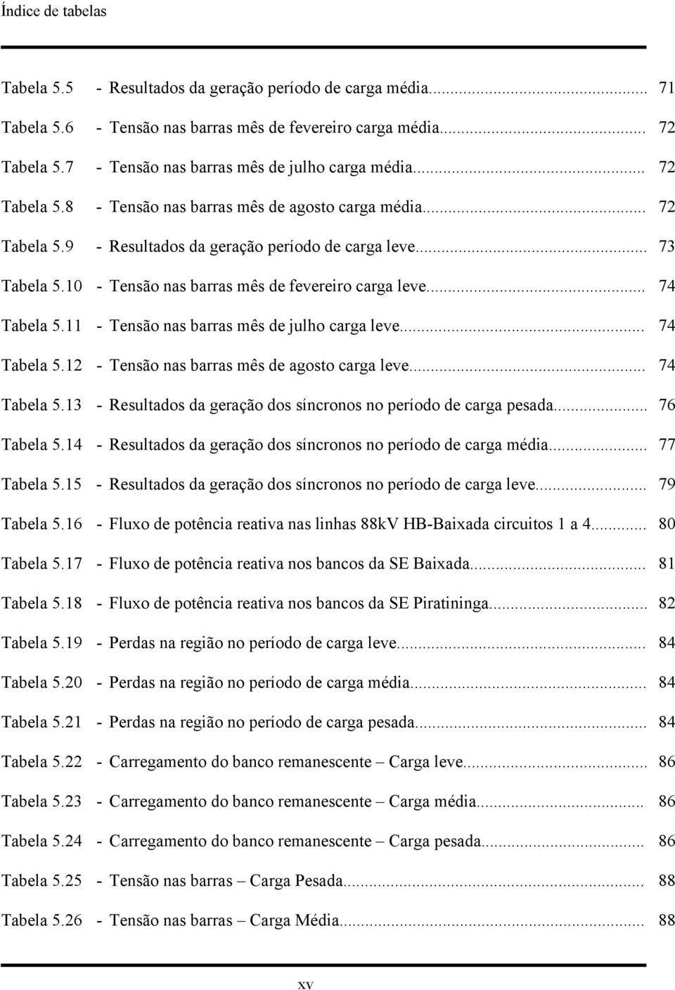 10 - Tensão nas barras mês de fevereiro carga leve... 74 Tabela 5.11 - Tensão nas barras mês de julho carga leve... 74 Tabela 5.12 - Tensão nas barras mês de agosto carga leve... 74 Tabela 5.13 - Resultados da geração dos síncronos no período de carga pesada.