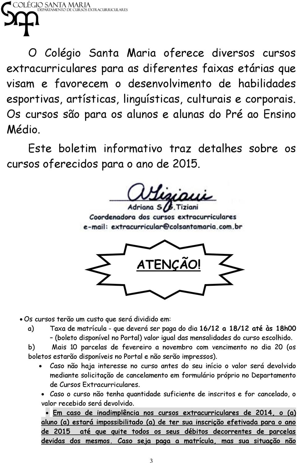 Os cursos terão um custo que será dividido em: a) Taxa de matrícula - que deverá ser paga do dia 16/12 a 18/12 até às 18h00 (boleto disponível no Portal) valor igual das mensalidades do curso