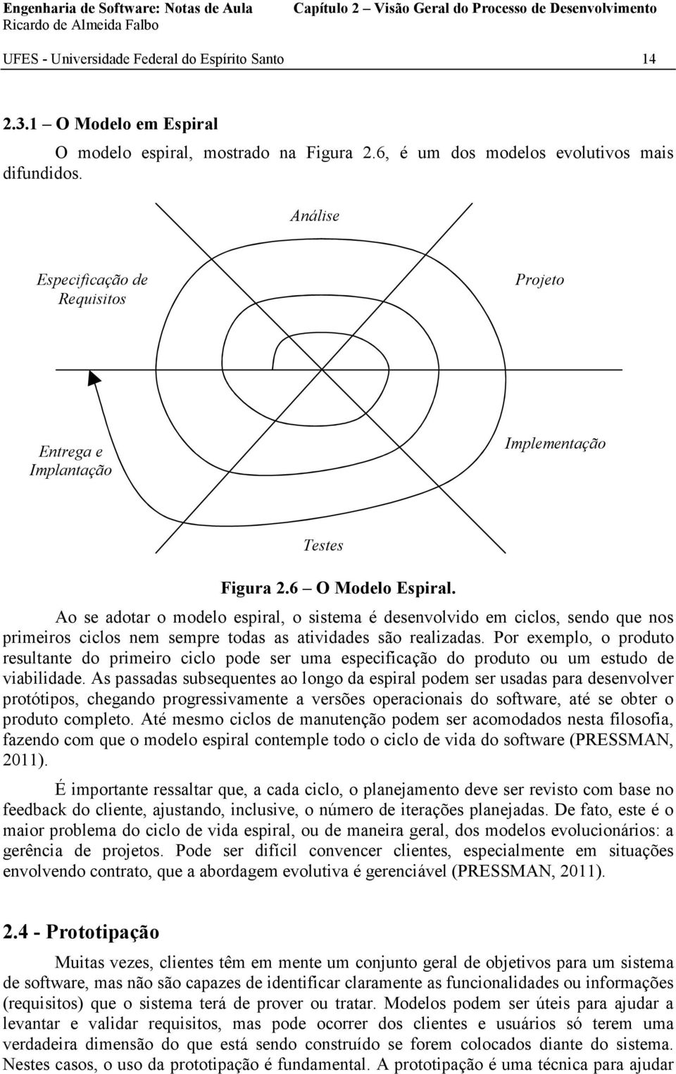 Ao se adotar o modelo espiral, o sistema é desenvolvido em ciclos, sendo que nos primeiros ciclos nem sempre todas as atividades são realizadas.