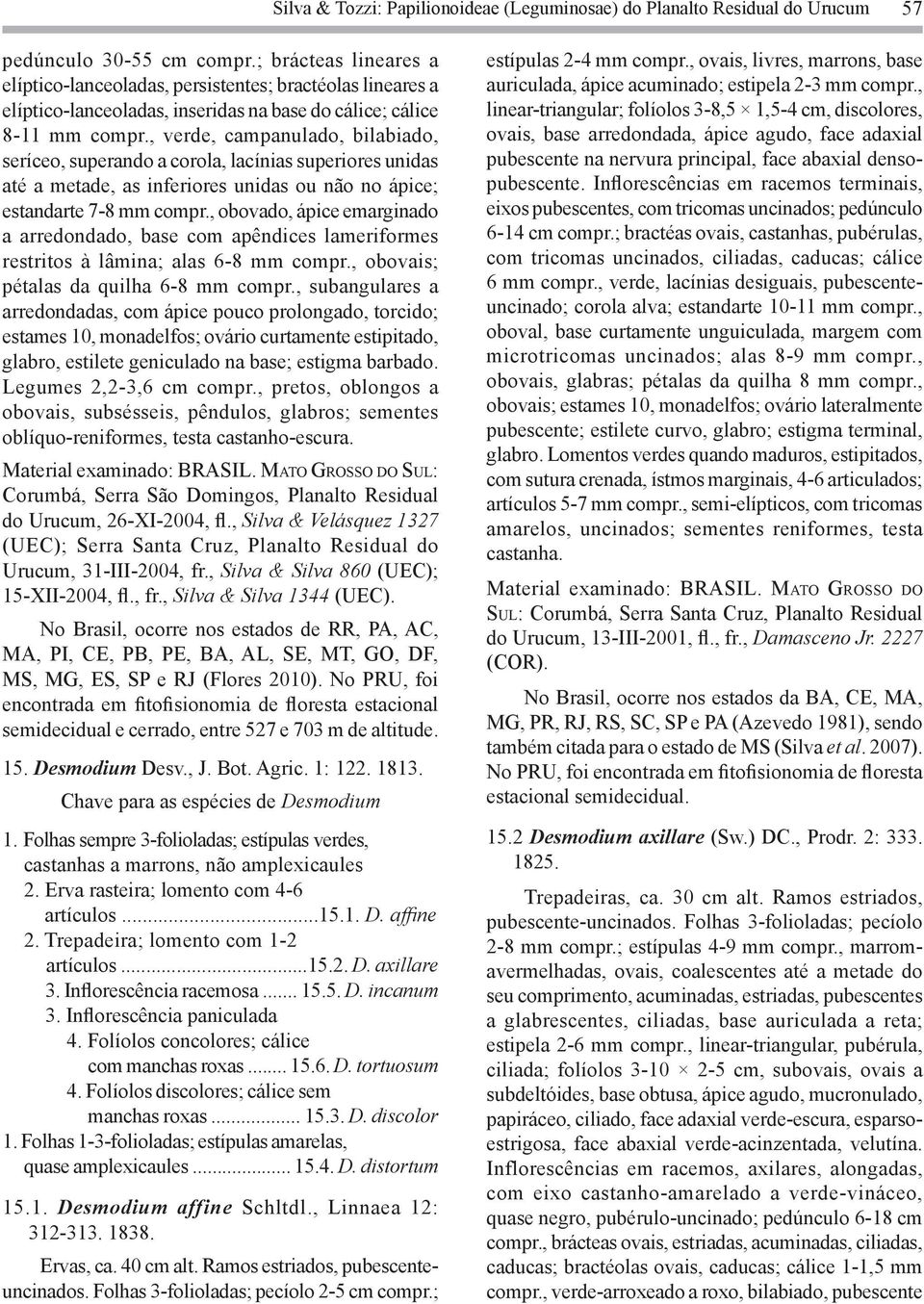 , verde, campanulado, bilabiado, seríceo, superando a corola, lacínias superiores unidas até a metade, as inferiores unidas ou não no ápice; estandarte 7-8 mm compr.