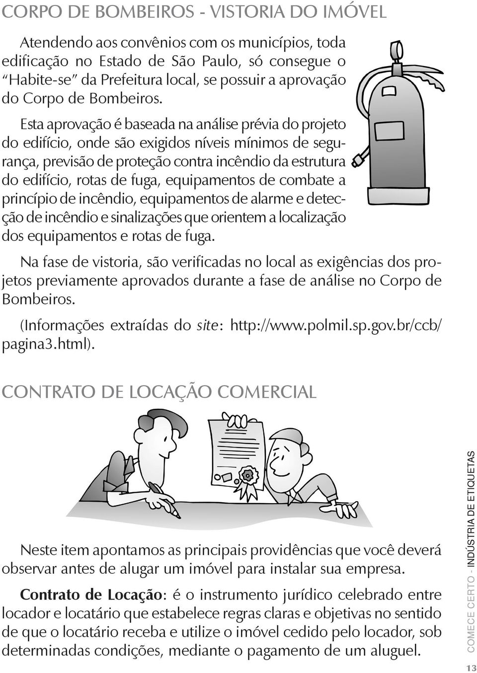 Esta aprovação é baseada na análise prévia do projeto do edifício, onde são exigidos níveis mínimos de segurança, previsão de proteção contra incêndio da estrutura do edifício, rotas de fuga,