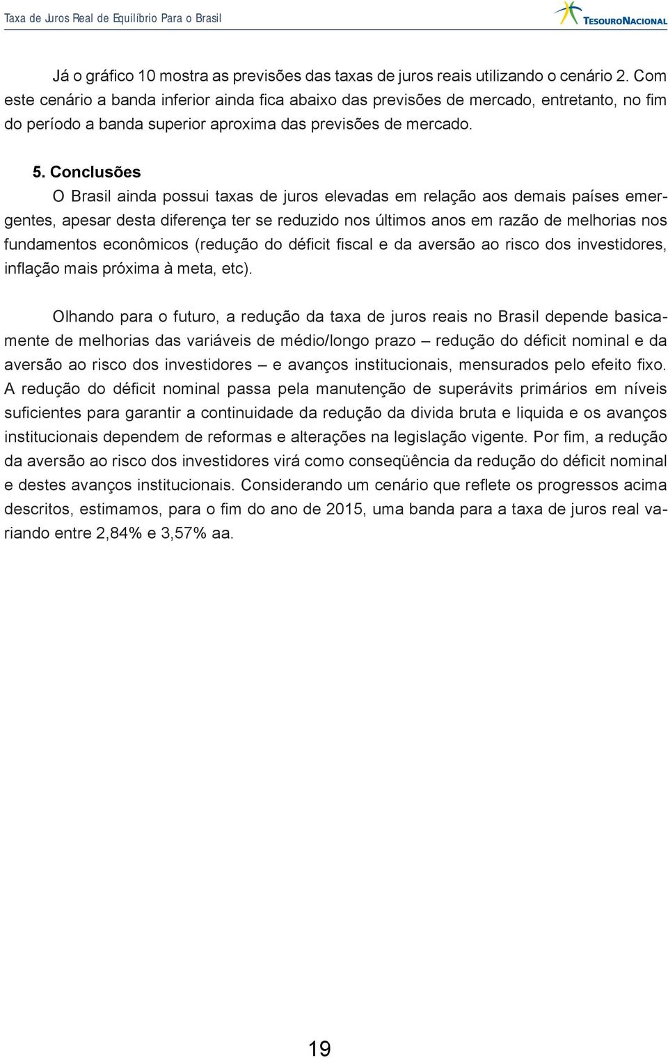 Conclusões O Brasil ainda possui taxas de juros elevadas em relação aos demais países emergentes, apesar desta diferença ter se reduzido nos últimos anos em razão de melhorias nos fundamentos