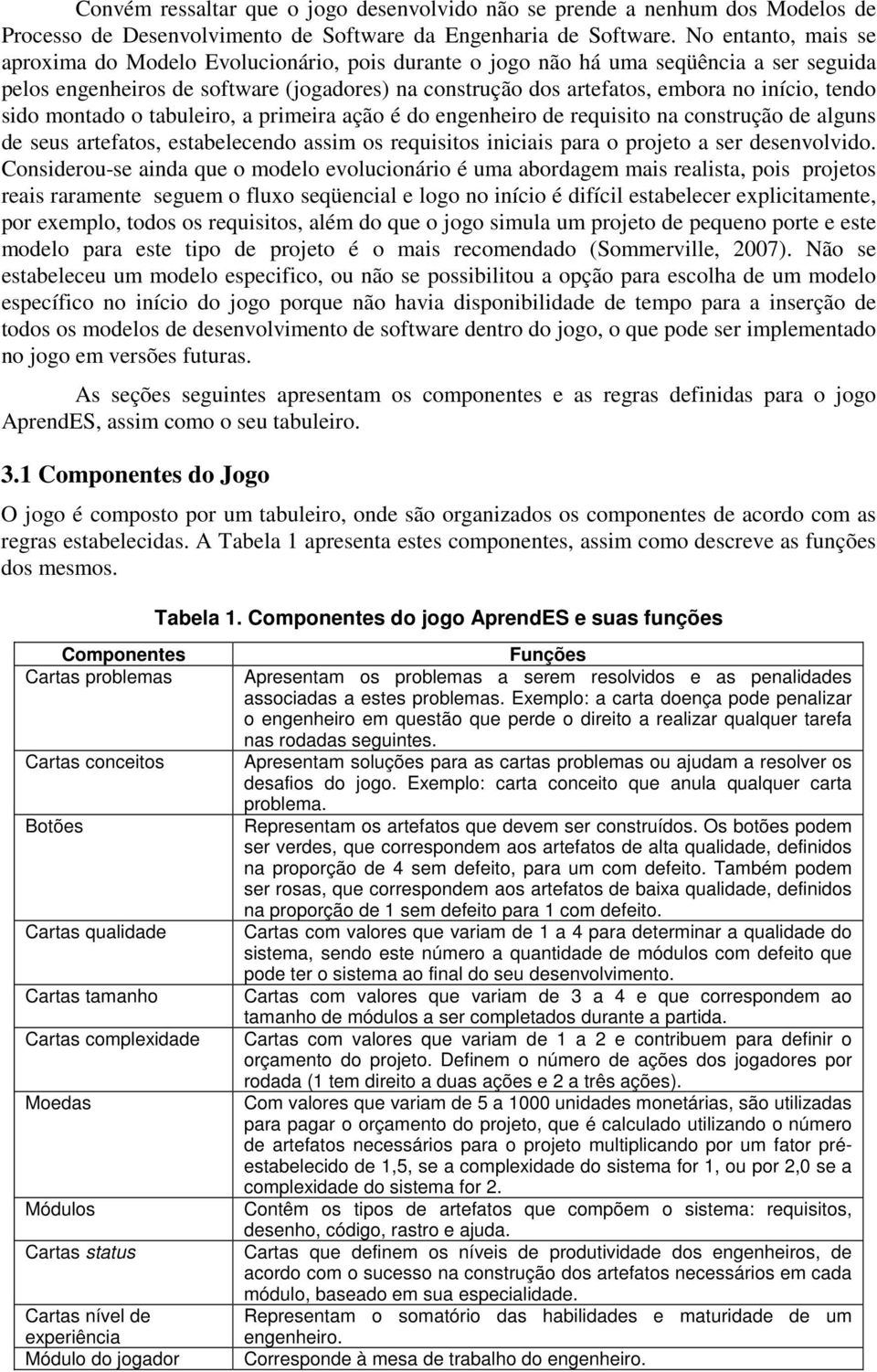 tendo sido montado o tabuleiro, a primeira ação é do engenheiro de requisito na construção de alguns de seus artefatos, estabelecendo assim os requisitos iniciais para o projeto a ser desenvolvido.