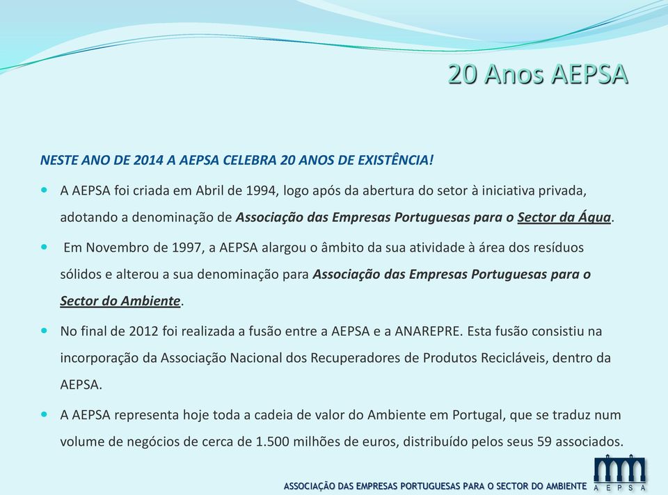 Em Novembro de 1997, a AEPSA alargou o âmbito da sua atividade à área dos resíduos sólidos e alterou a sua denominação para Associação das Empresas Portuguesas para o Sector do Ambiente.