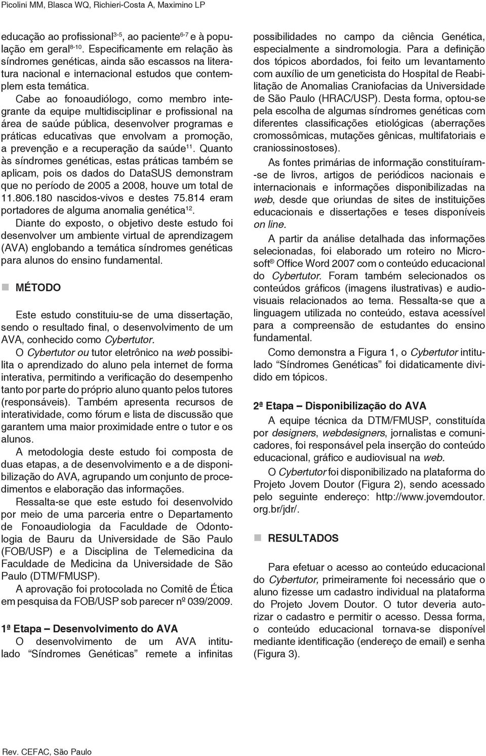 Cabe ao fonoaudiólogo, como membro integrante da equipe multidisciplinar e profissional na área de saúde pública, desenvolver programas e práticas educativas que envolvam a promoção, a prevenção e a