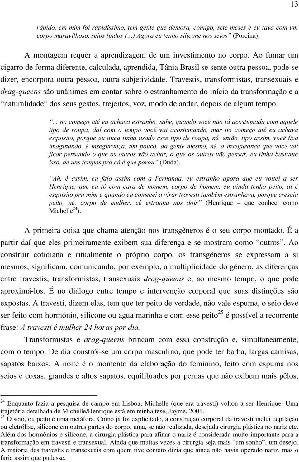 Ao fumar um cigarro de forma diferente, calculada, aprendida, Tânia Brasil se sente outra pessoa, pode-se dizer, encorpora outra pessoa, outra subjetividade.