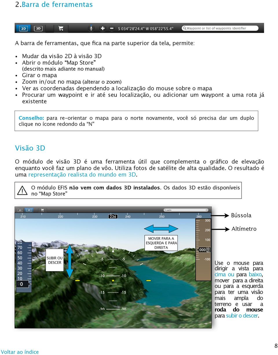 Conselho: para re-orientar o mapa para o norte novamente, você só precisa dar um duplo clique no ícone redondo da N Visão 3D O módulo de visão 3D é uma ferramenta útil que complementa o gráfico de