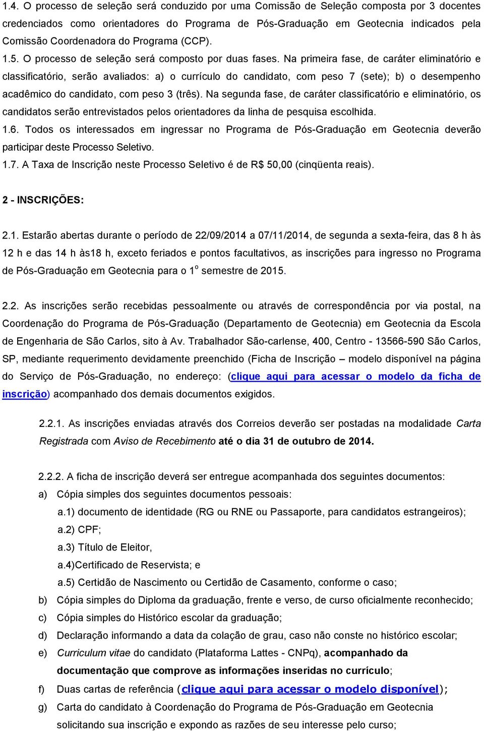 Na primeira fase, de caráter eliminatório e classificatório, serão avaliados: a) o currículo do candidato, com peso 7 (sete); b) o desempenho acadêmico do candidato, com peso 3 (três).