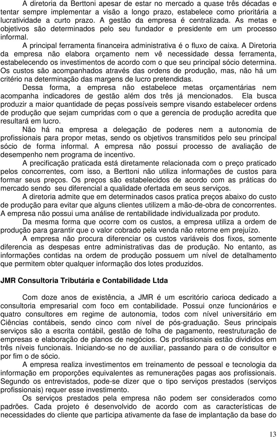 A Diretoria da empresa não elabora orçamento nem vê necessidade dessa ferramenta, estabelecendo os investimentos de acordo com o que seu principal sócio determina.