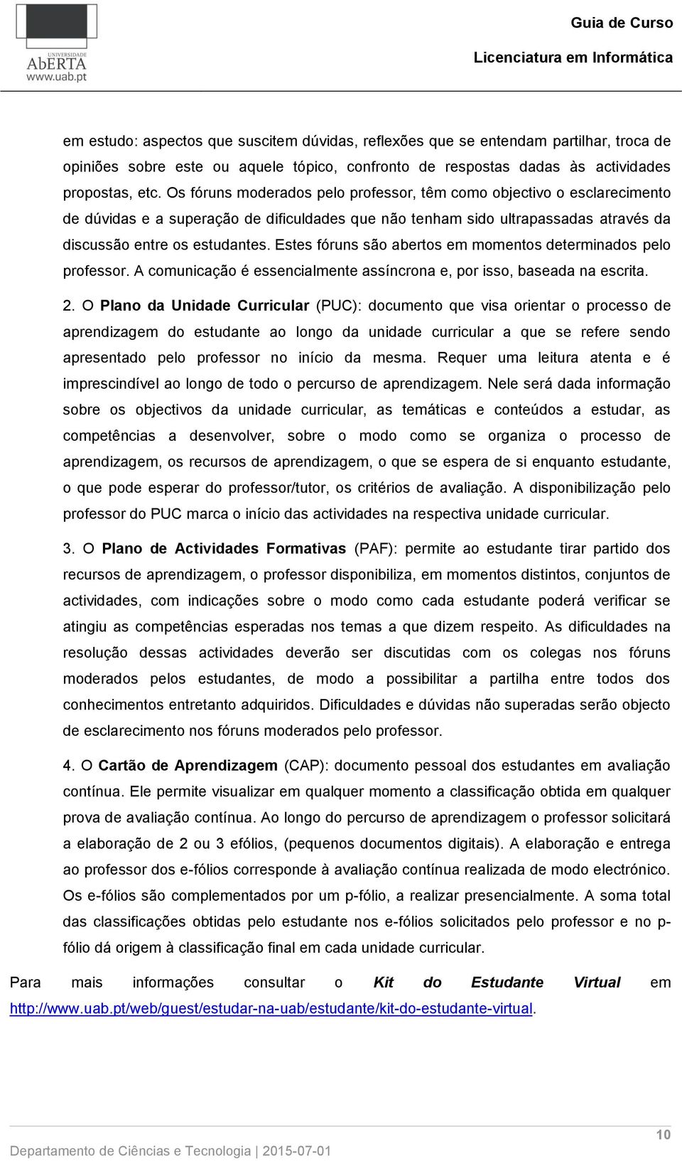 Estes fóruns são abertos em momentos determinados pelo professor. A comunicação é essencialmente assíncrona e, por isso, baseada na escrita. 2.