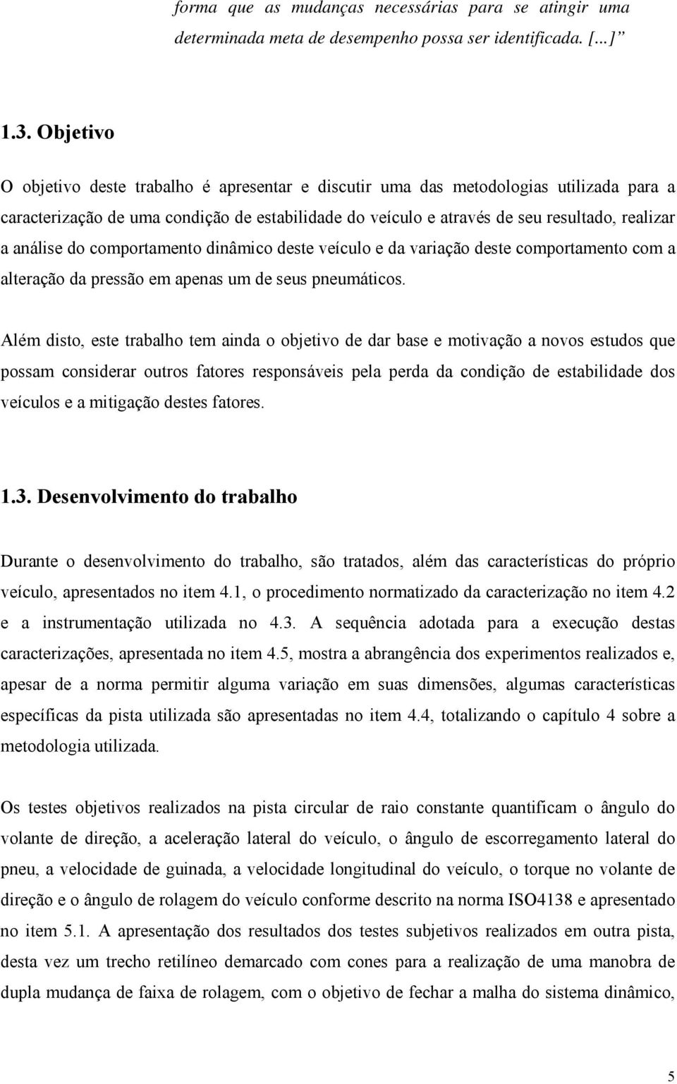 análise do comportamento dinâmico deste veículo e da variação deste comportamento com a alteração da pressão em apenas um de seus pneumáticos.