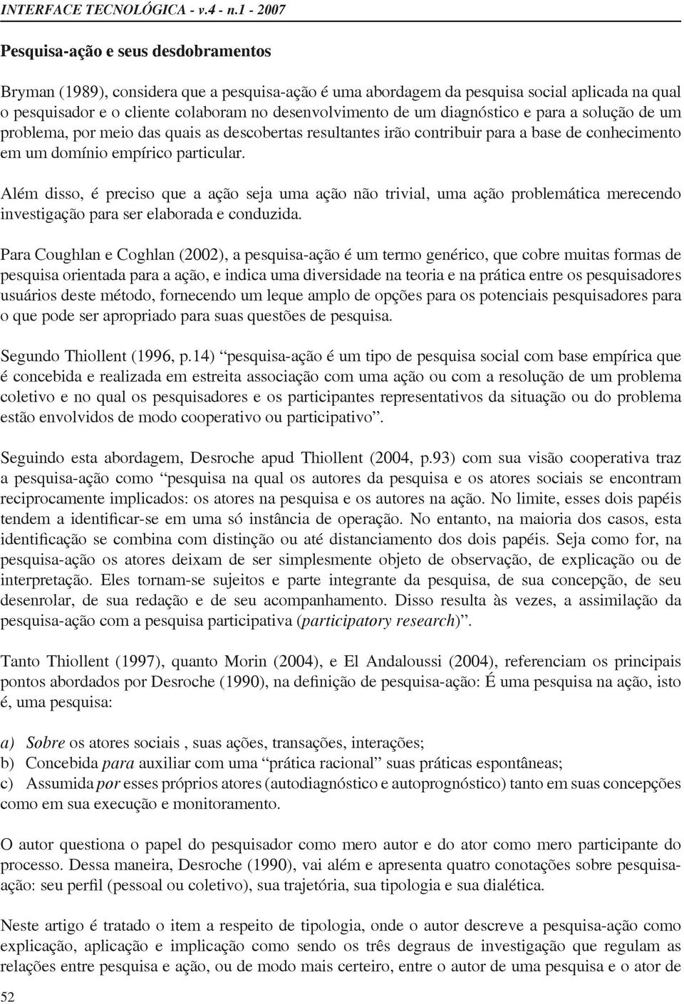 Além disso, é preciso que a ação seja uma ação não trivial, uma ação problemática merecendo investigação para ser elaborada e conduzida.