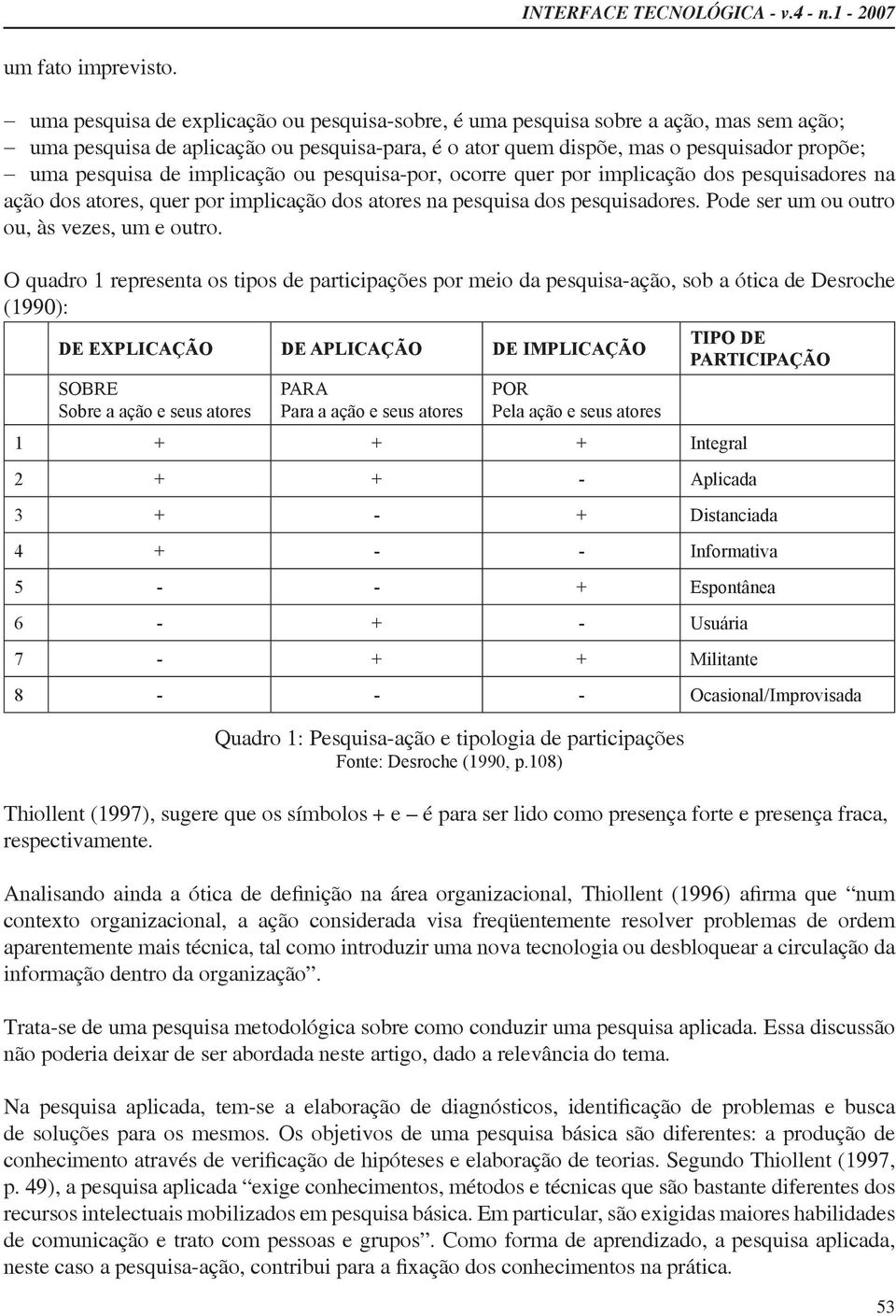 implicação ou pesquisa-por, ocorre quer por implicação dos pesquisadores na ação dos atores, quer por implicação dos atores na pesquisa dos pesquisadores.