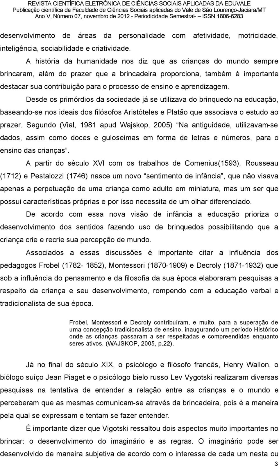 aprendizagem. Desde os primãrdios da sociedade jå se utilizava do brinquedo na educaéño, baseando-se nos ideais dos filãsofos Aristãteles e PlatÑo que associava o estudo ao prazer.