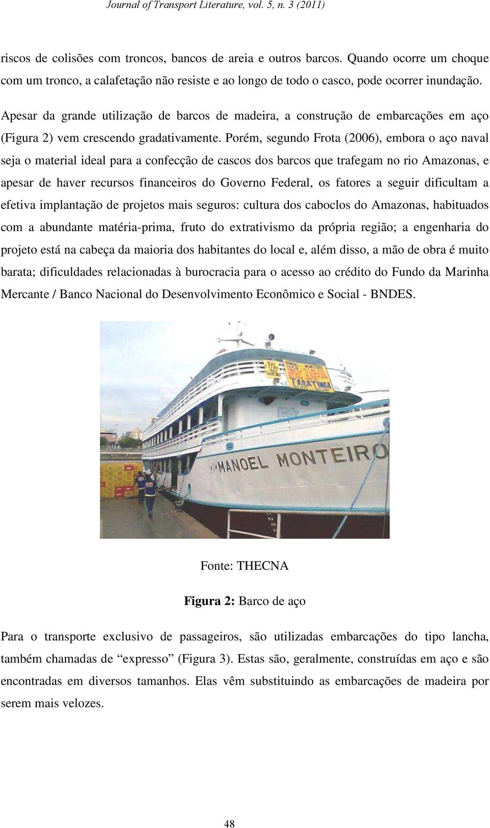 Porém, segundo Frota (2006), embora o aço naval seja o material ideal para a confecção de cascos dos barcos que trafegam no rio Amazonas, e apesar de haver recursos financeiros do Governo Federal, os