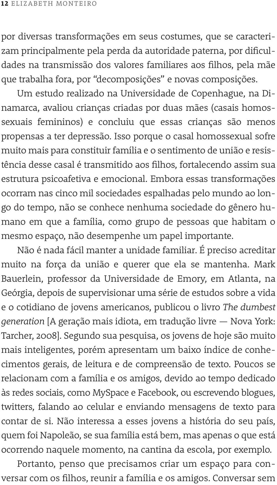 Um estudo realizado na Universidade de Copenhague, na Dinamarca, avaliou crianças criadas por duas mães (casais homossexuais femininos) e concluiu que essas crianças são menos propensas a ter