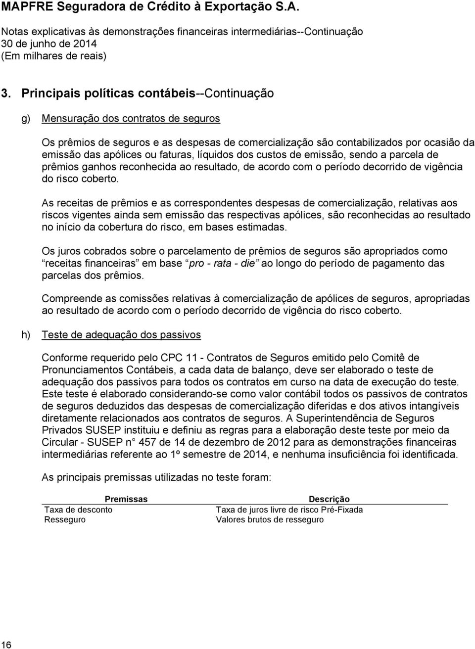 As receitas de prêmios e as correspondentes despesas de comercialização, relativas aos riscos vigentes ainda sem emissão das respectivas apólices, são reconhecidas ao resultado no início da cobertura