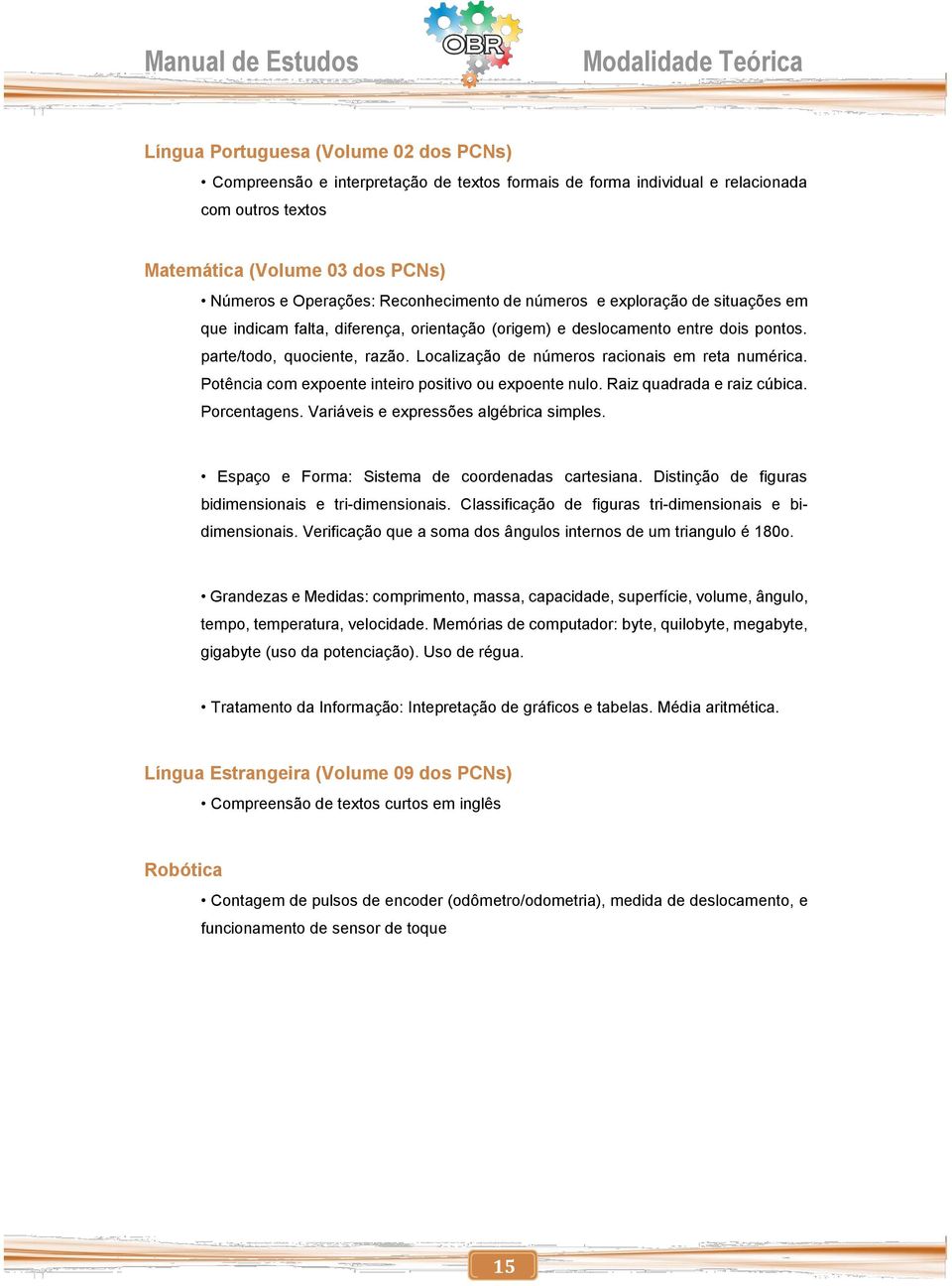 Localização de números racionais em reta numérica. Potência com expoente inteiro positivo ou expoente nulo. Raiz quadrada e raiz cúbica. Porcentagens. Variáveis e expressões algébrica simples.