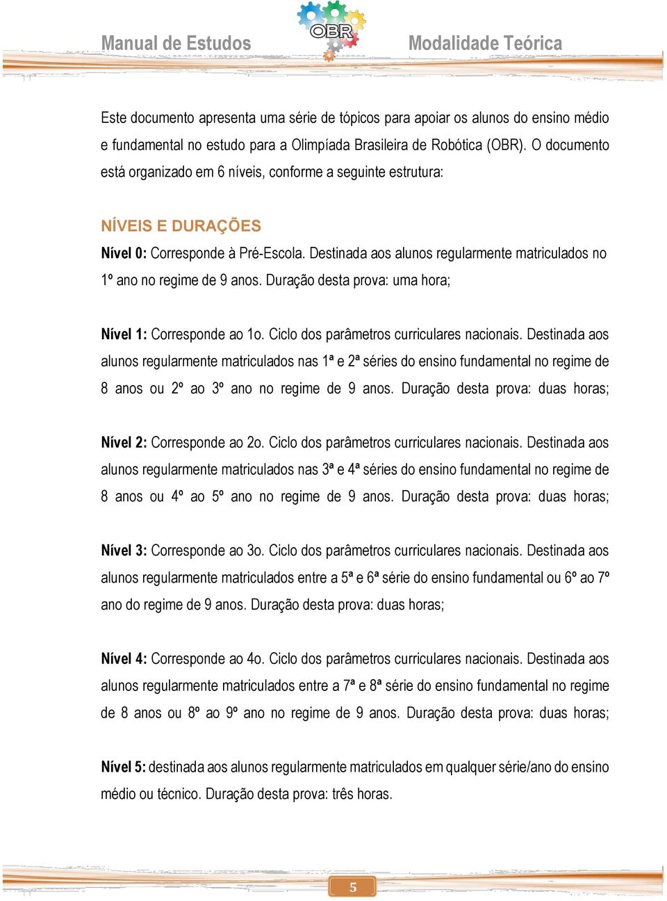 Destinada aos alunos regularmente matriculados no 1º ano no regime de 9 anos. Duração desta prova: uma hora; Nível 1: Corresponde ao 1o. Ciclo dos parâmetros curriculares nacionais.