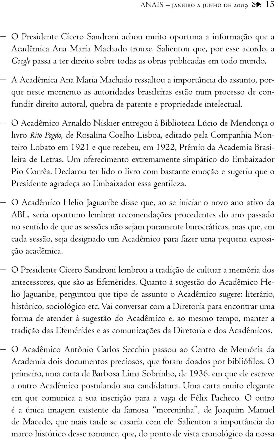 A Acadêmica Ana Maria Machado ressaltou a importância do assunto, porque neste momento as autoridades brasileiras estão num processo de confundir direito autoral, quebra de patente e propriedade