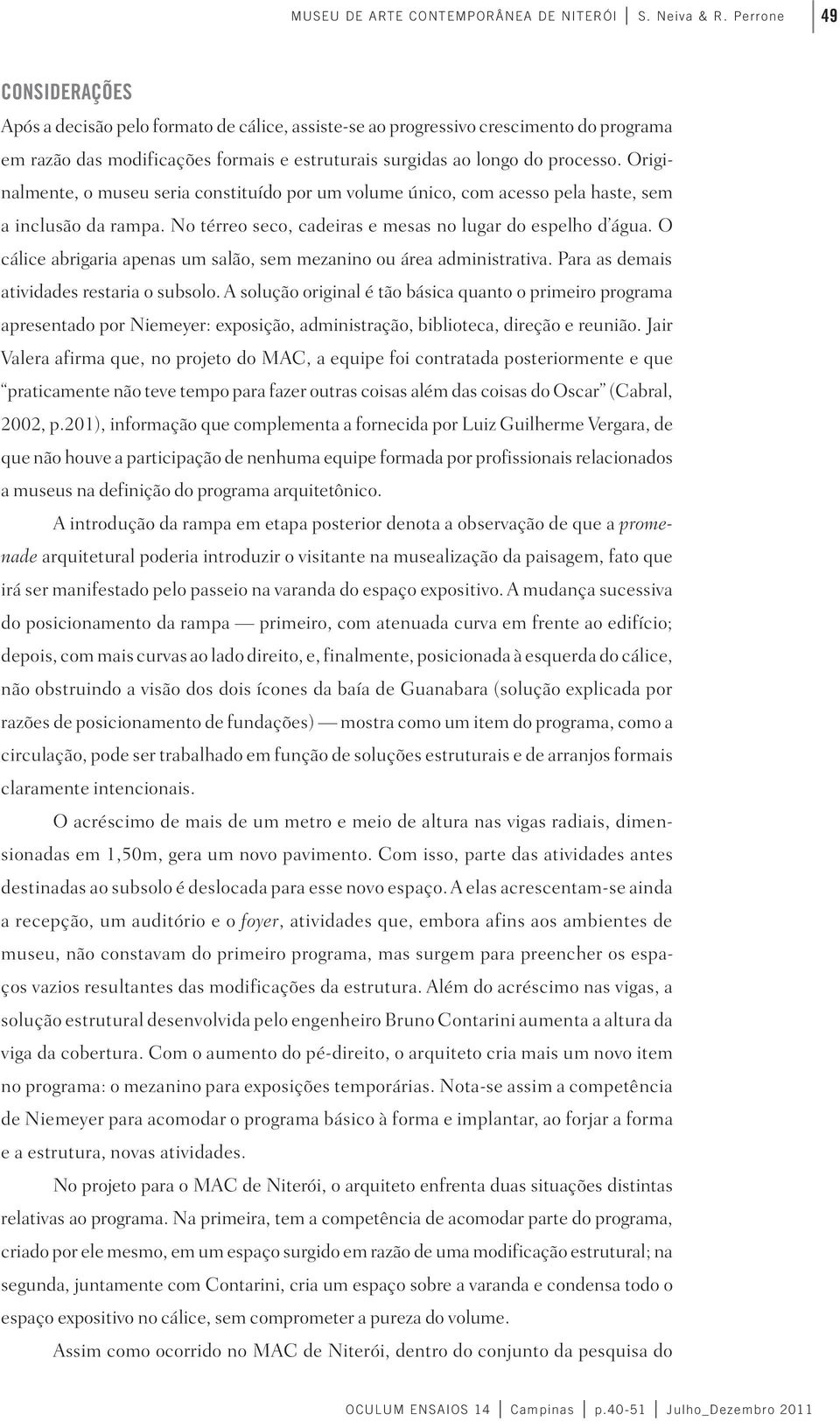 Originalmente, o museu seria constituído por um volume único, com acesso pela haste, sem a inclusão da rampa. No térreo seco, cadeiras e mesas no lugar do espelho d água.