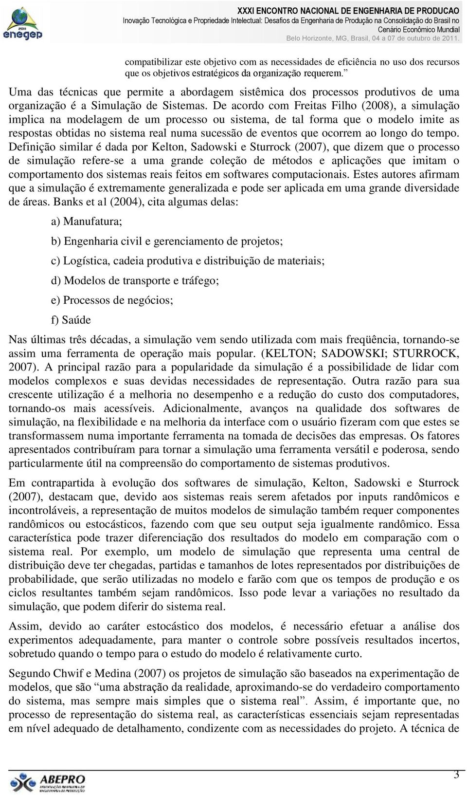 De acordo com Freitas Filho (2008), a simulação implica na modelagem de um processo ou sistema, de tal forma que o modelo imite as respostas obtidas no sistema real numa sucessão de eventos que