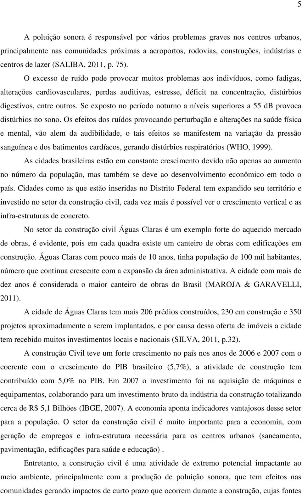 O excesso de ruído pode provocar muitos problemas aos indivíduos, como fadigas, alterações cardiovasculares, perdas auditivas, estresse, déficit na concentração, distúrbios digestivos, entre outros.