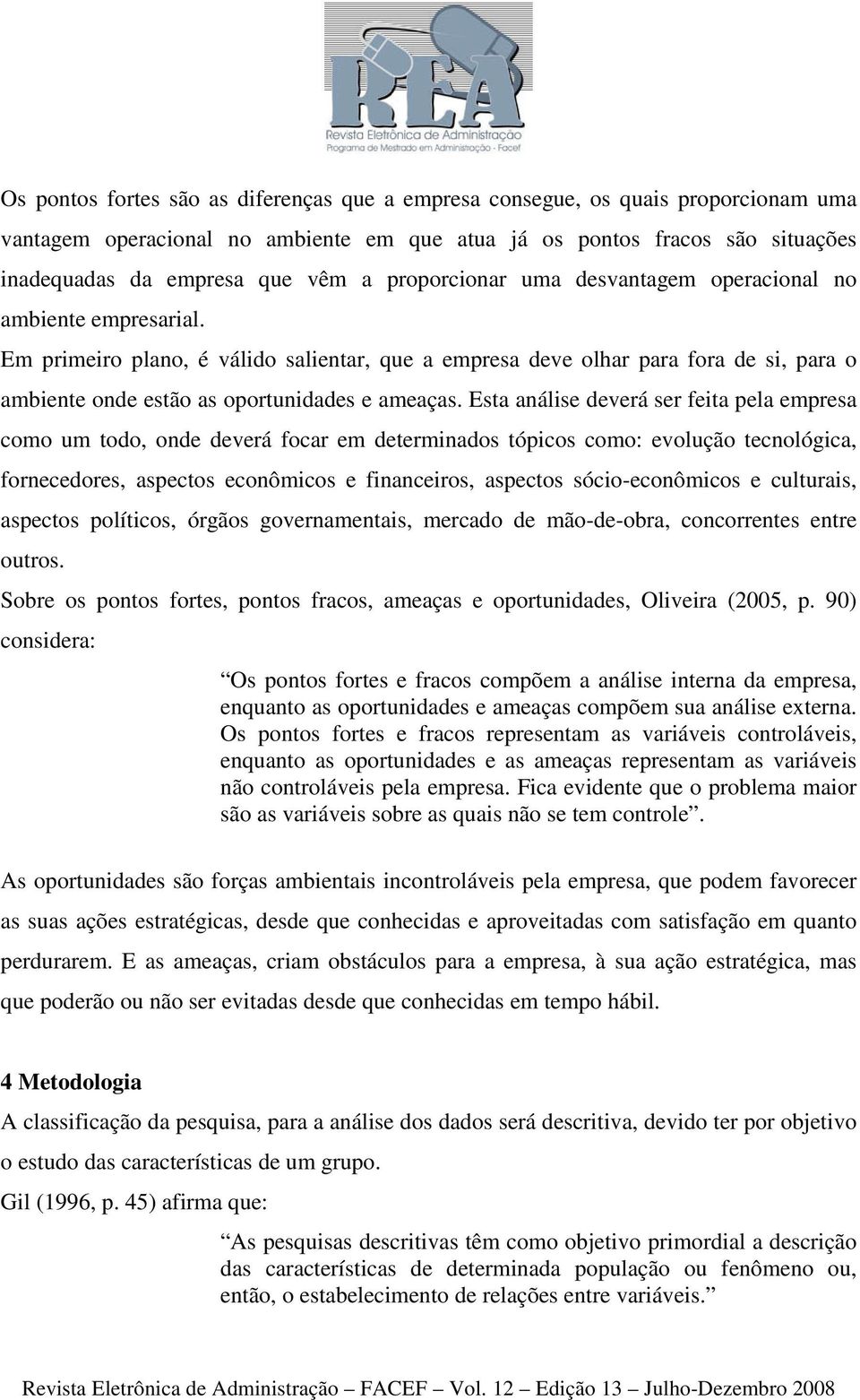 Em primeiro plano, é válido salientar, que a empresa deve olhar para fora de si, para o ambiente onde estão as oportunidades e ameaças.