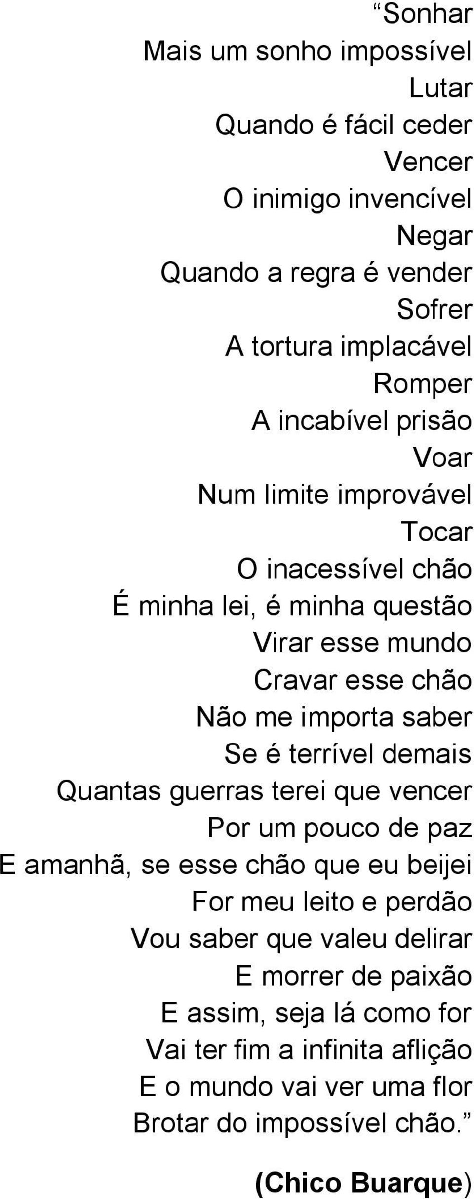 Se é terrível demais Quantas guerras terei que vencer Por um pouco de paz E amanhã, se esse chão que eu beijei For meu leito e perdão Vou saber que valeu