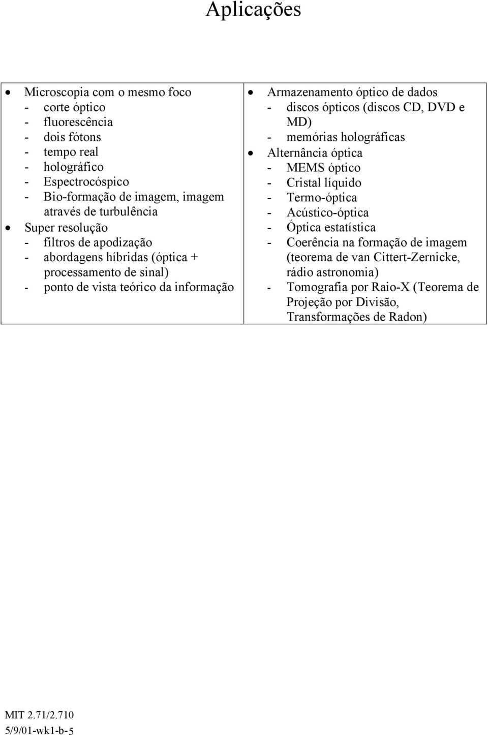 dados - discos ópticos (discos CD, DVD e MD) - memórias holográficas Alternância óptica - MEMS óptico - Cristal líquido - Termo-óptica - Acústico-óptica - Óptica estatística -