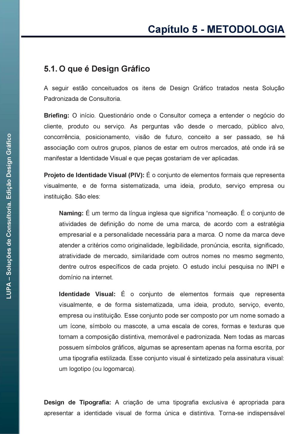 As perguntas vão desde o mercado, público alvo, concorrência, posicionamento, visão de futuro, conceito a ser passado, se há associação com outros grupos, planos de estar em outros mercados, até onde