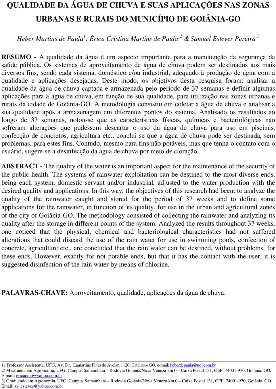 Os sistemas de aproveitamento de água de chuva podem ser destinados aos mais diversos fins, sendo cada sistema, doméstico e/ou industrial, adequado à produção de água com a qualidade e aplicações