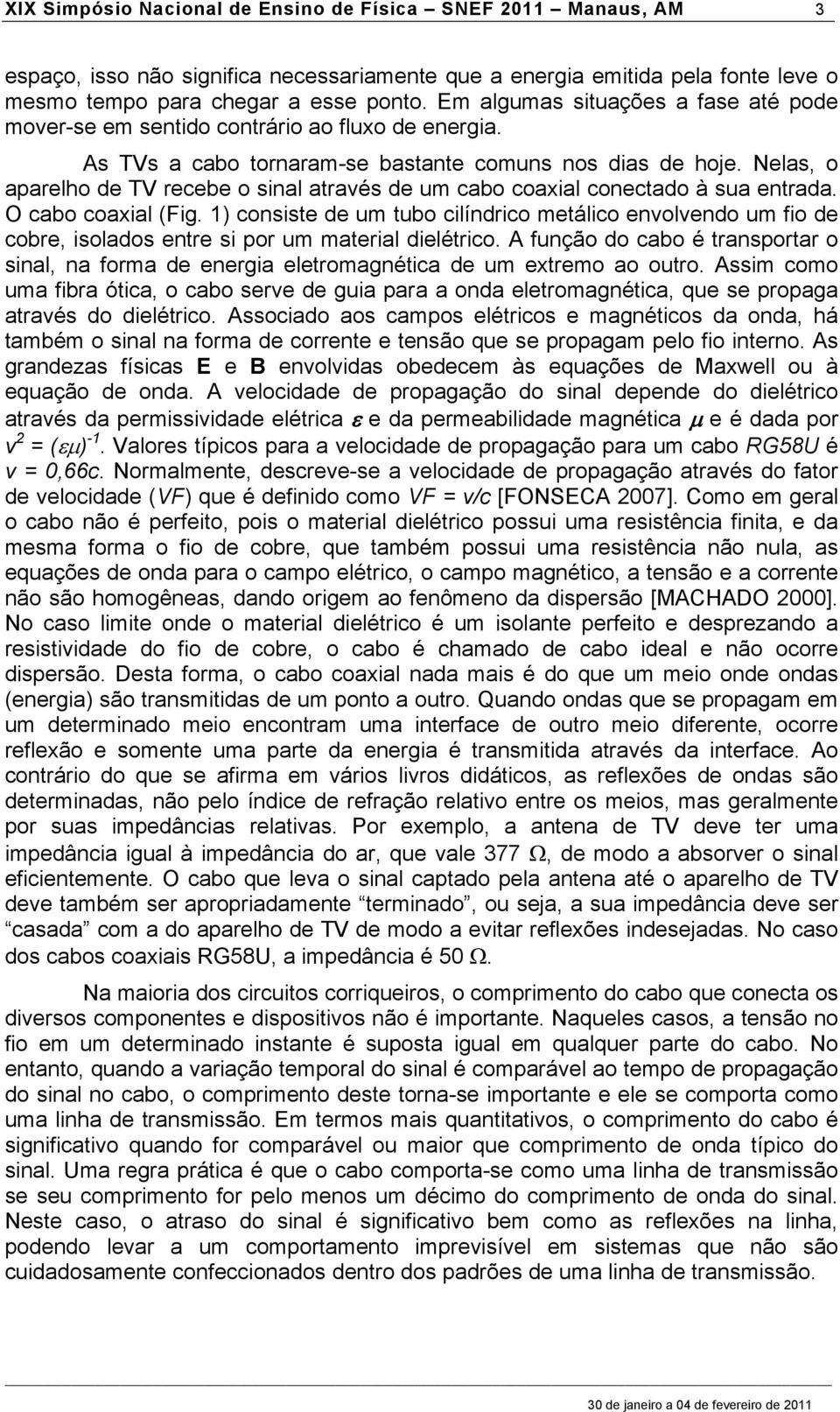 Nelas, o aparelho de TV recebe o sinal através de um cabo coaxial conectado à sua entrada. O cabo coaxial (Fig.