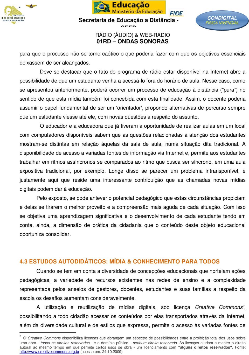 Nesse caso, como se apresentou anteriormente, poderá ocorrer um processo de educação à distância ( pura ) no sentido de que esta mídia também foi concebida com esta finalidade.