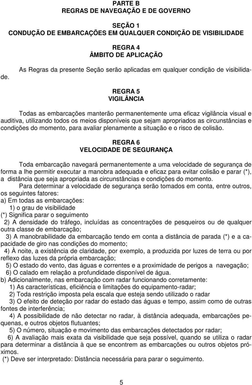 REGRA 5 VIGILÂNCIA Todas as embarcações manterão permanentemente uma eficaz vigilância visual e auditiva, utilizando todos os meios disponíveis que sejam apropriados as circunstâncias e condições do