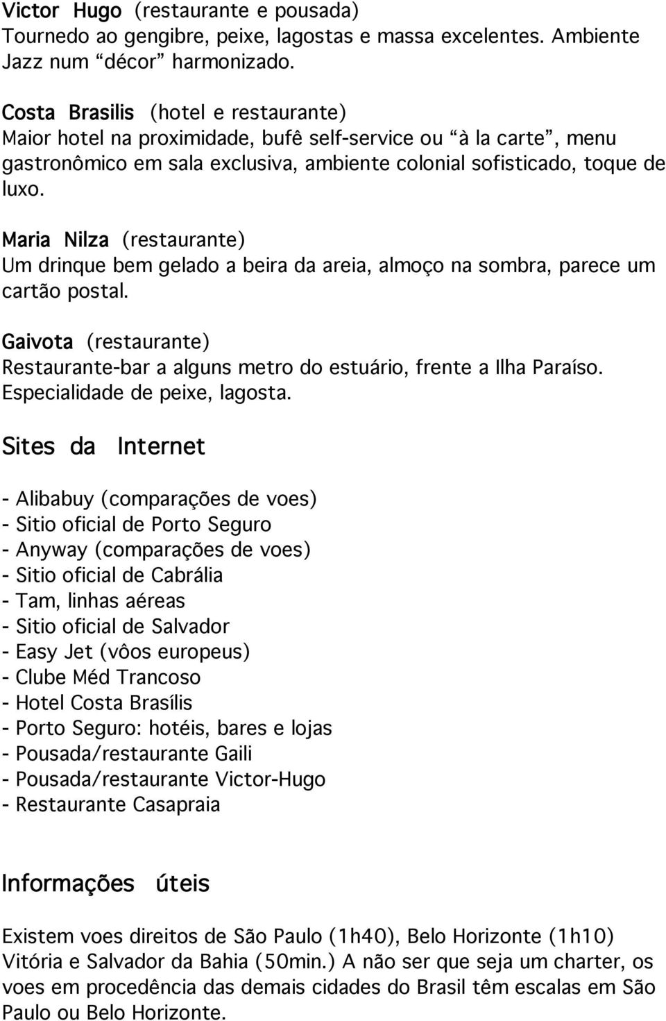 Maria Nilza (restaurante) Um drinque bem gelado a beira da areia, almoço na sombra, parece um cartão postal. Gaivota (restaurante) Restaurante-bar a alguns metro do estuário, frente a Ilha Paraíso.