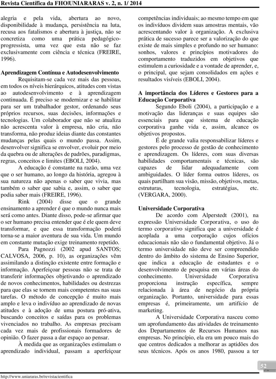 Aprendizagem Contínua e Autodesenvolvimento Requisitam-se cada vez mais das pessoas, em todos os níveis hierárquicos, atitudes com vistas ao autodesenvolvimento e à aprendizagem continuada.