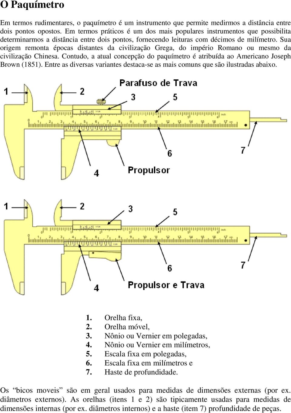 Sua origem remonta épocas distantes da civilização Grega, do império Romano ou mesmo da civilização Chinesa. Contudo, a atual concepção do paquímetro é atribuída ao Americano Joseph Brown (1851).