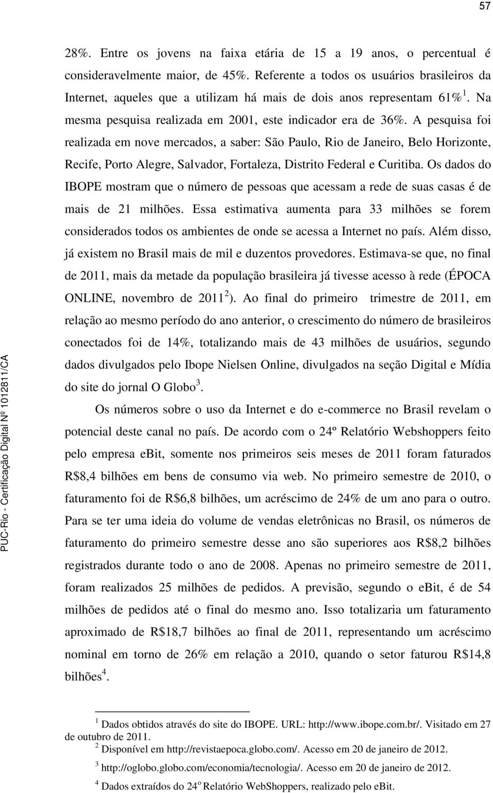 A pesquisa foi realizada em nove mercados, a saber: São Paulo, Rio de Janeiro, Belo Horizonte, Recife, Porto Alegre, Salvador, Fortaleza, Distrito Federal e Curitiba.