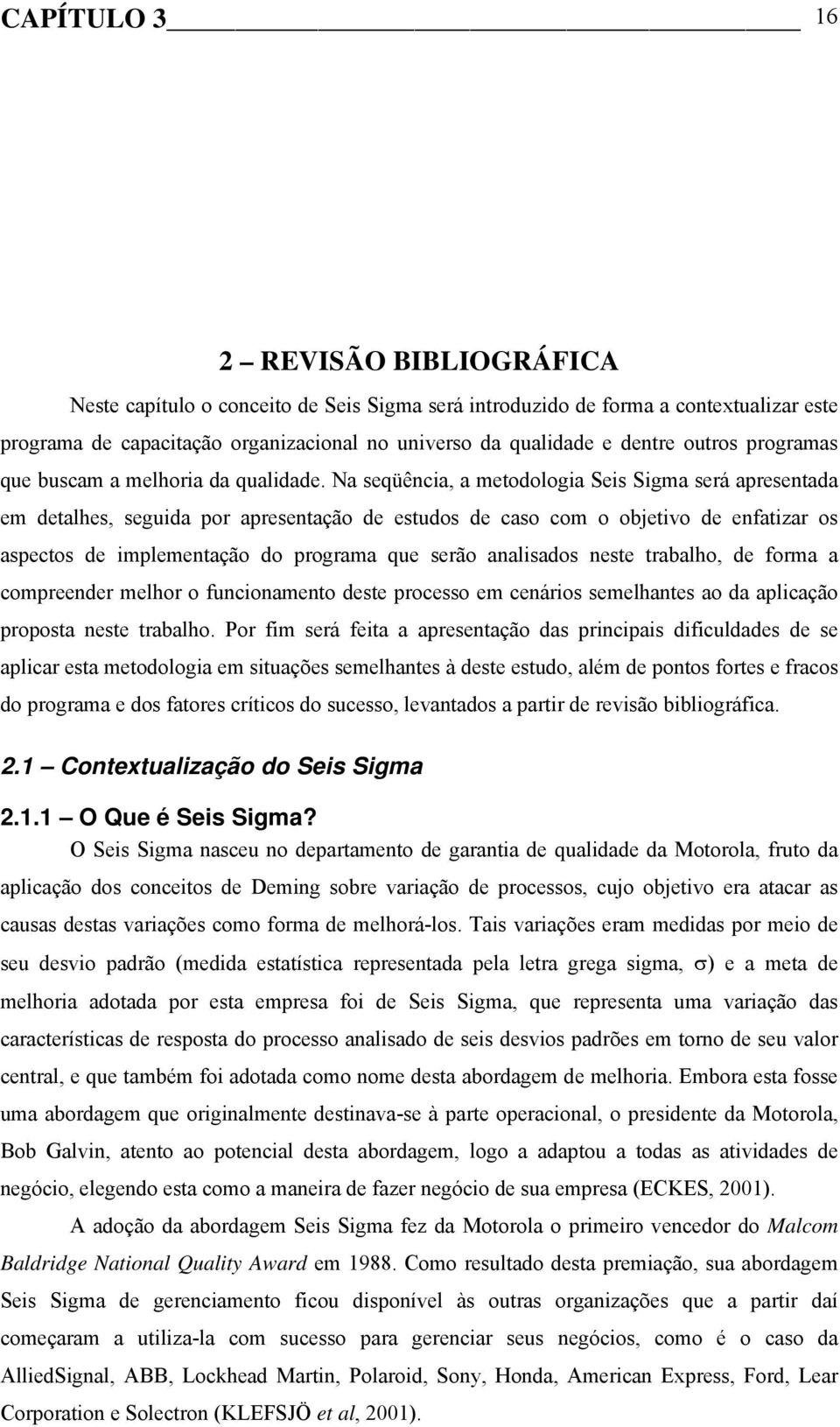 Na seqüência, a metodologia Seis Sigma será apresentada em detalhes, seguida por apresentação de estudos de caso com o objetivo de enfatizar os aspectos de implementação do programa que serão